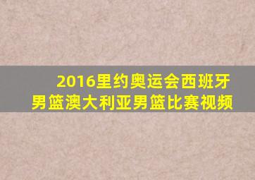 2016里约奥运会西班牙男篮澳大利亚男篮比赛视频