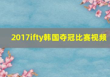 2017ifty韩国夺冠比赛视频