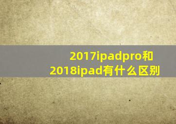 2017ipadpro和2018ipad有什么区别