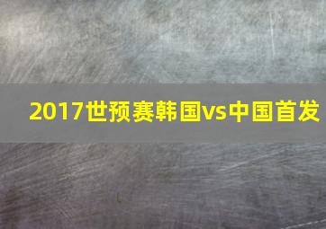 2017世预赛韩国vs中国首发