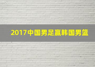 2017中国男足赢韩国男篮