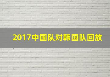 2017中国队对韩国队回放