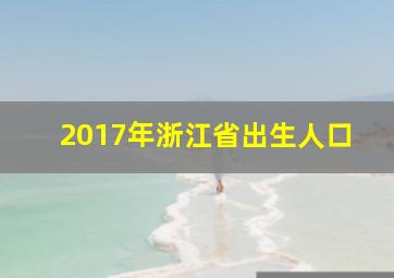 2017年浙江省出生人口