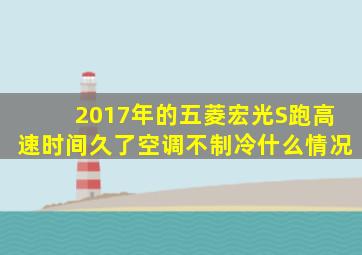 2017年的五菱宏光S跑高速时间久了空调不制冷什么情况