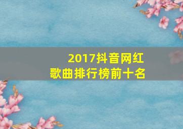 2017抖音网红歌曲排行榜前十名