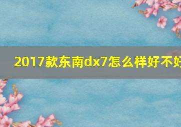 2017款东南dx7怎么样好不好