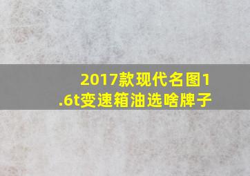 2017款现代名图1.6t变速箱油选啥牌子