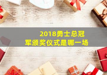 2018勇士总冠军颁奖仪式是哪一场