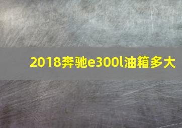 2018奔驰e300l油箱多大