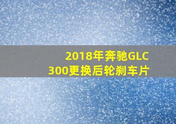 2018年奔驰GLC300更换后轮刹车片