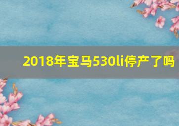 2018年宝马530li停产了吗