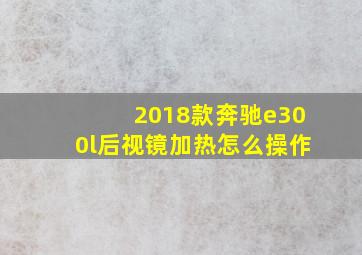 2018款奔驰e300l后视镜加热怎么操作