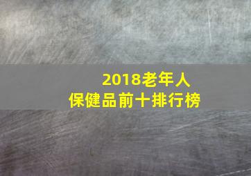 2018老年人保健品前十排行榜