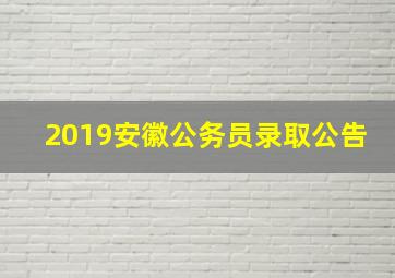 2019安徽公务员录取公告