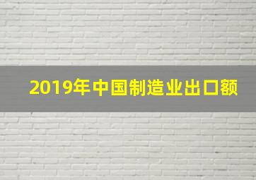 2019年中国制造业出口额