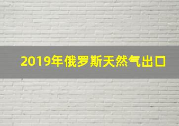 2019年俄罗斯天然气出口