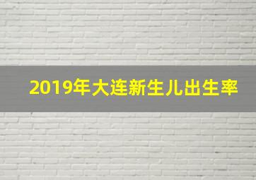 2019年大连新生儿出生率