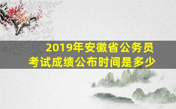 2019年安徽省公务员考试成绩公布时间是多少