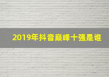 2019年抖音巅峰十强是谁