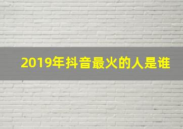 2019年抖音最火的人是谁