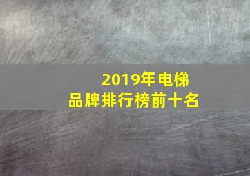 2019年电梯品牌排行榜前十名