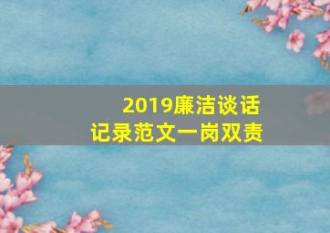 2019廉洁谈话记录范文一岗双责