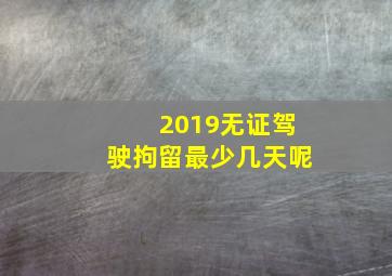 2019无证驾驶拘留最少几天呢