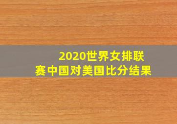 2020世界女排联赛中国对美国比分结果