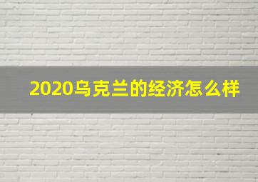 2020乌克兰的经济怎么样