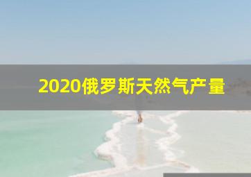 2020俄罗斯天然气产量