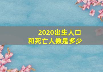 2020出生人口和死亡人数是多少