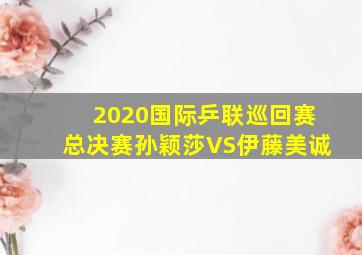 2020国际乒联巡回赛总决赛孙颖莎VS伊藤美诚