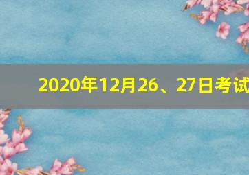 2020年12月26、27日考试