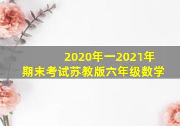 2020年一2021年期末考试苏教版六年级数学