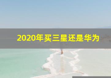 2020年买三星还是华为