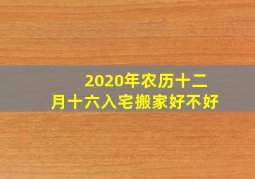 2020年农历十二月十六入宅搬家好不好