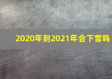 2020年到2021年会下雪吗