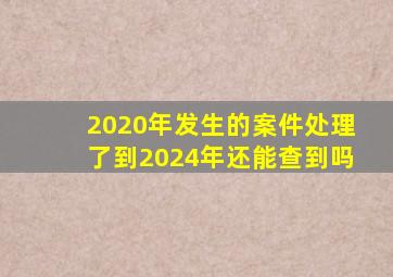 2020年发生的案件处理了到2024年还能查到吗