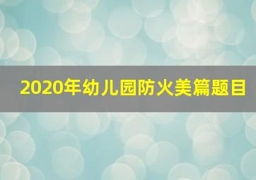 2020年幼儿园防火美篇题目