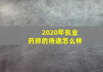 2020年执业药师的待遇怎么样