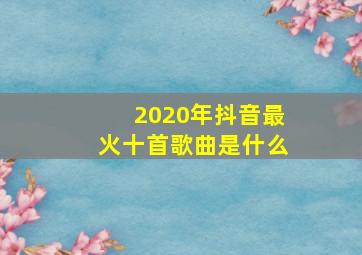 2020年抖音最火十首歌曲是什么