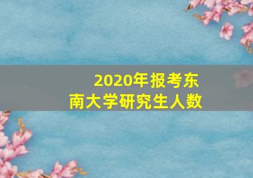 2020年报考东南大学研究生人数