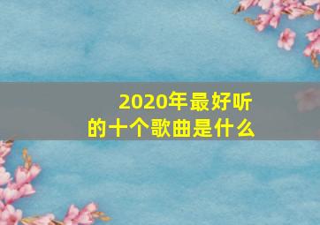 2020年最好听的十个歌曲是什么