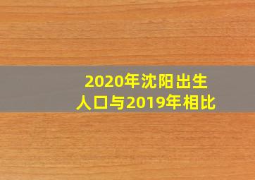 2020年沈阳出生人口与2019年相比