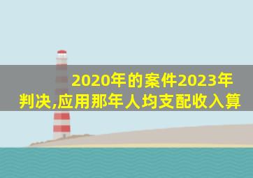 2020年的案件2023年判决,应用那年人均支配收入算