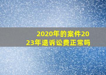 2020年的案件2023年退诉讼费正常吗