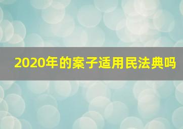 2020年的案子适用民法典吗