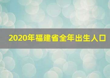 2020年福建省全年出生人口