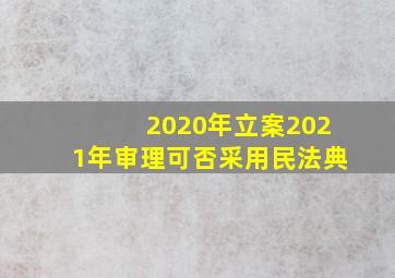 2020年立案2021年审理可否采用民法典