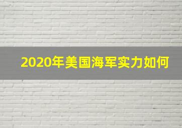 2020年美国海军实力如何